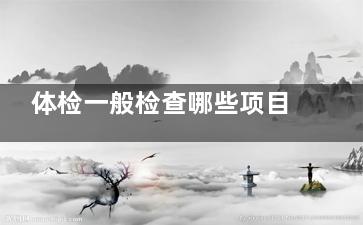 体检一般检查哪些项目男性 男性体检检查哪些项目,女性体检一般检查哪些